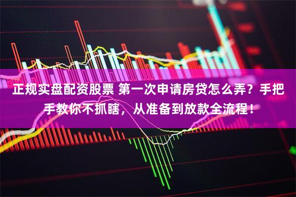 正规实盘配资股票 第一次申请房贷怎么弄？手把手教你不抓瞎，从准备到放款全流程！