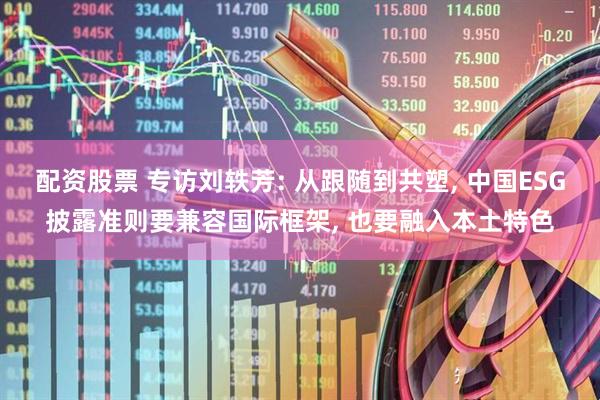 配资股票 专访刘轶芳: 从跟随到共塑, 中国ESG披露准则要兼容国际框架, 也要融入本土特色