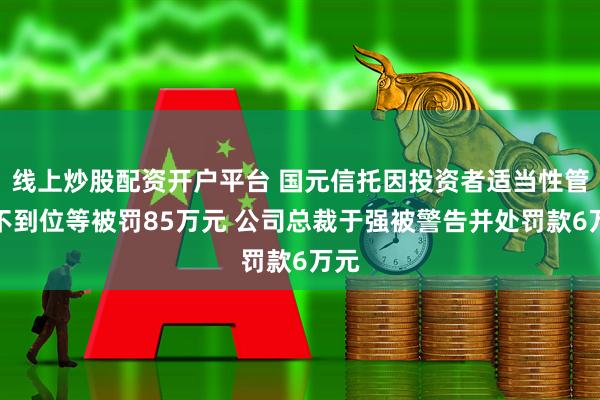线上炒股配资开户平台 国元信托因投资者适当性管理不到位等被罚85万元 公司总裁于强被警告并处罚款6万元