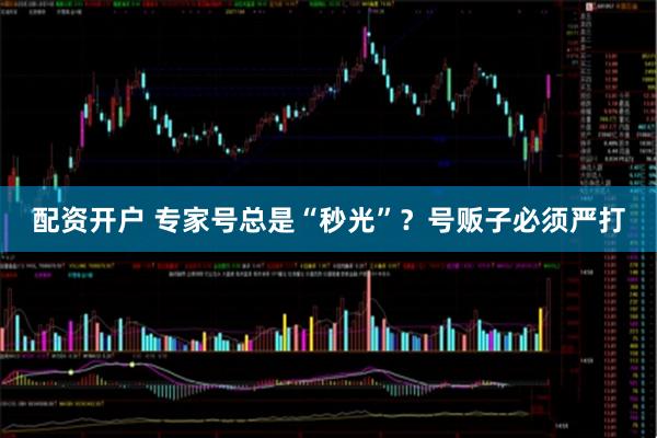配资开户 专家号总是“秒光”？号贩子必须严打