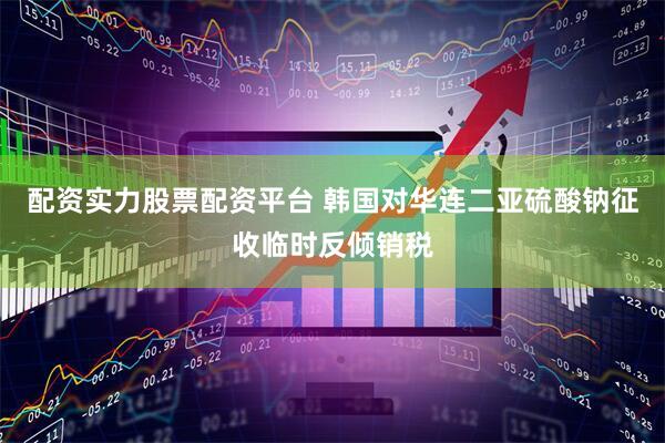 配资实力股票配资平台 韩国对华连二亚硫酸钠征收临时反倾销税
