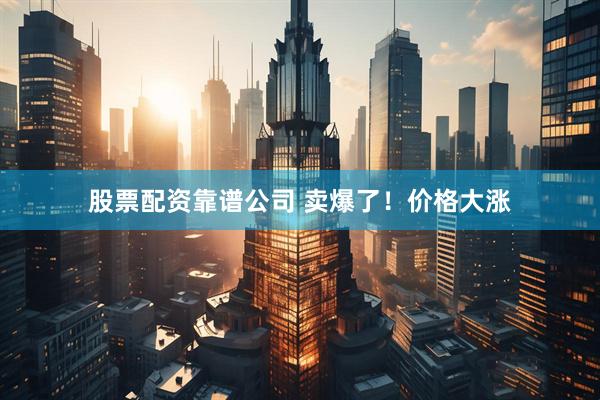 股票配资靠谱公司 卖爆了！价格大涨