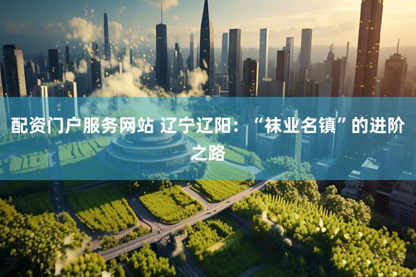 配资门户服务网站 辽宁辽阳：“袜业名镇”的进阶之路
