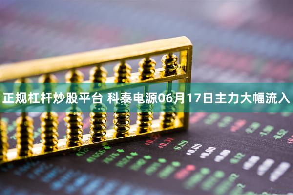 正规杠杆炒股平台 科泰电源06月17日主力大幅流入