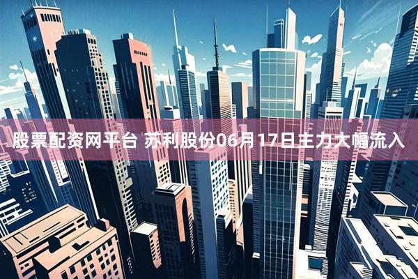 股票配资网平台 苏利股份06月17日主力大幅流入