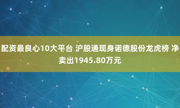 配资最良心10大平台 沪股通现身诺德股份龙虎榜 净卖出1945.80万元