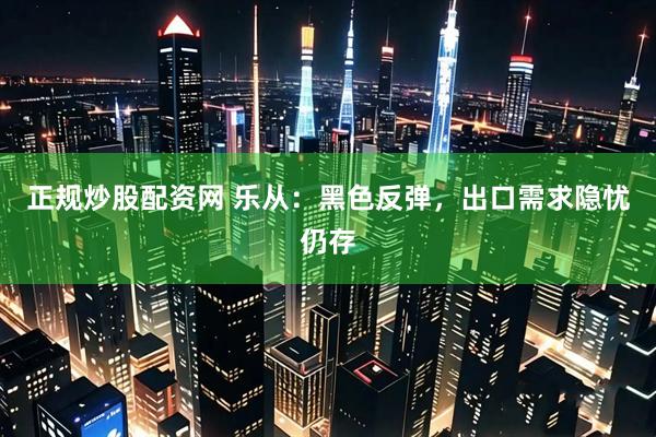 正规炒股配资网 乐从：黑色反弹，出口需求隐忧仍存