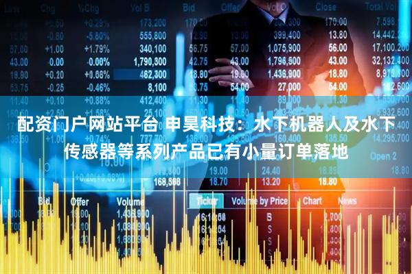 配资门户网站平台 申昊科技：水下机器人及水下传感器等系列产品已有小量订单落地