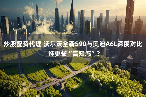 炒股配资代理 沃尔沃全新S90与奥迪A6L深度对比 谁更懂“高知感”？