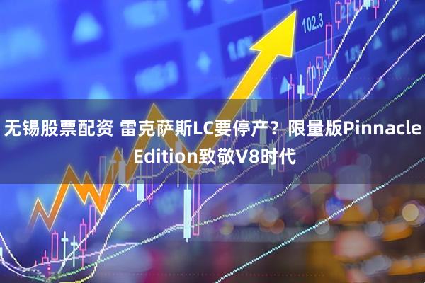 无锡股票配资 雷克萨斯LC要停产？限量版Pinnacle Edition致敬V8时代