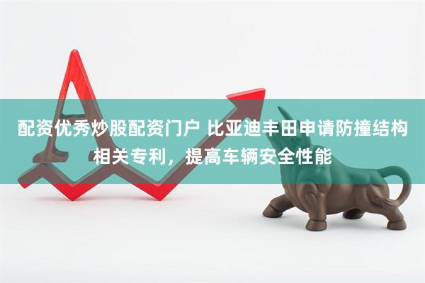 配资优秀炒股配资门户 比亚迪丰田申请防撞结构相关专利，提高车辆安全性能