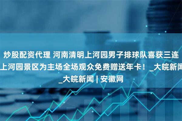 炒股配资代理 河南清明上河园男子排球队喜获三连胜！清明上河园景区为主场全场观众免费赠送年卡！_大皖新闻 | 安徽网