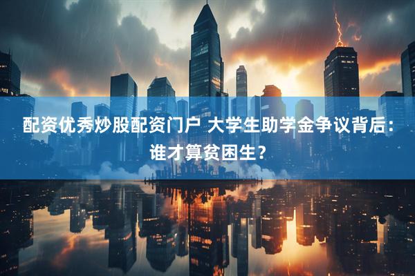 配资优秀炒股配资门户 大学生助学金争议背后：谁才算贫困生？
