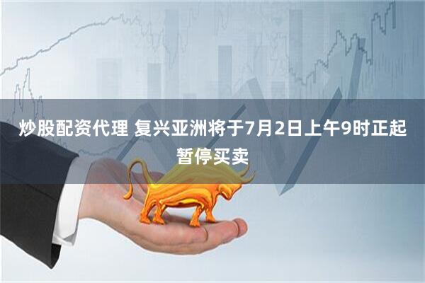 炒股配资代理 复兴亚洲将于7月2日上午9时正起暂停买卖