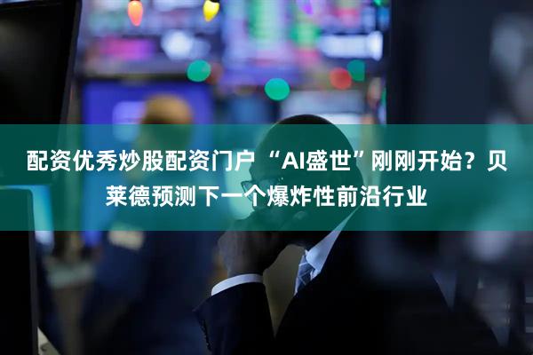 配资优秀炒股配资门户 “AI盛世”刚刚开始？贝莱德预测下一个爆炸性前沿行业