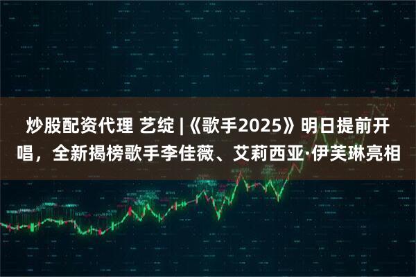 炒股配资代理 艺绽 |《歌手2025》明日提前开唱，全新揭榜歌手李佳薇、艾莉西亚·伊芙琳亮相