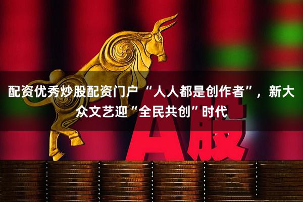 配资优秀炒股配资门户 “人人都是创作者”，新大众文艺迎“全民共创”时代