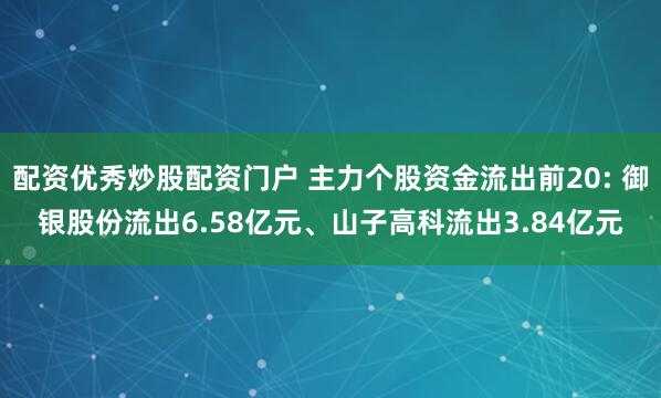 配资优秀炒股配资门户 主力个股资金流出前20: 御银股份流出6.58亿元、山子高科流出3.84亿元
