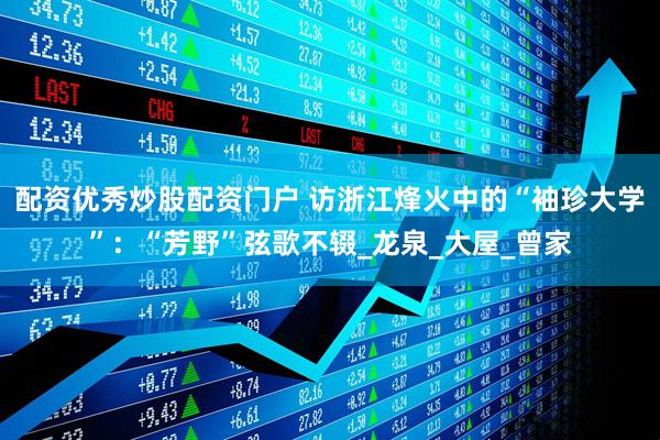 配资优秀炒股配资门户 访浙江烽火中的“袖珍大学”：“芳野”弦歌不辍_龙泉_大屋_曾家