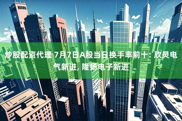 炒股配资代理 7月7日A股当日换手率前十: 欣灵电气新进, 隆扬电子新进
