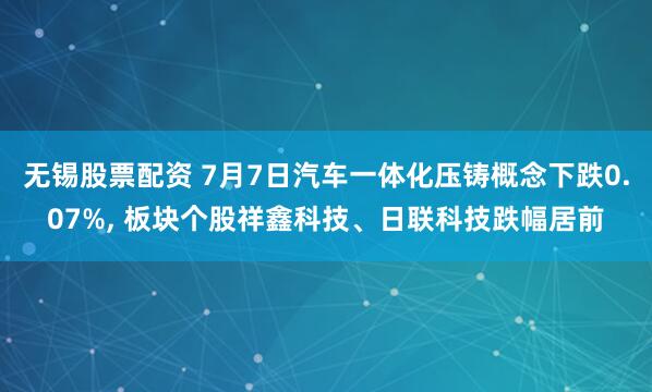 无锡股票配资 7月7日汽车一体化压铸概念下跌0.07%, 板块个股祥鑫科技、日联科技跌幅居前