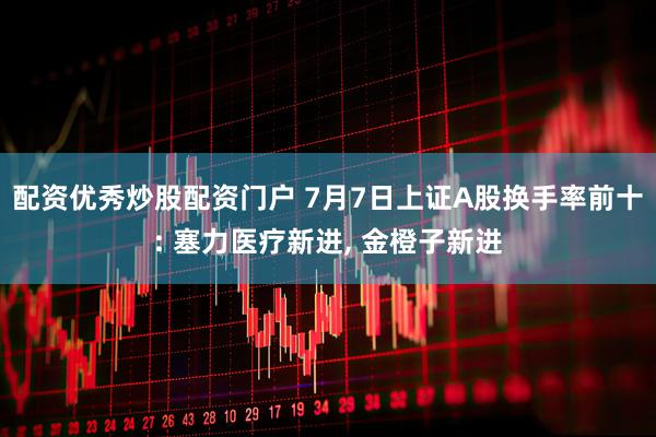 配资优秀炒股配资门户 7月7日上证A股换手率前十: 塞力医疗新进, 金橙子新进