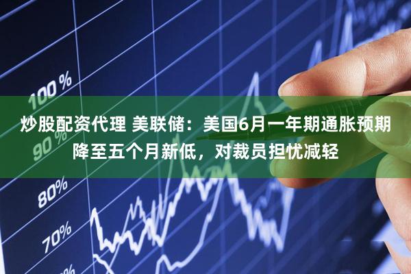 炒股配资代理 美联储：美国6月一年期通胀预期降至五个月新低，对裁员担忧减轻