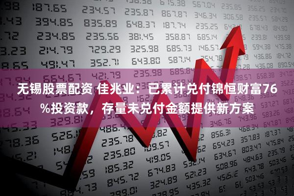 无锡股票配资 佳兆业：已累计兑付锦恒财富76%投资款，存量未兑付金额提供新方案