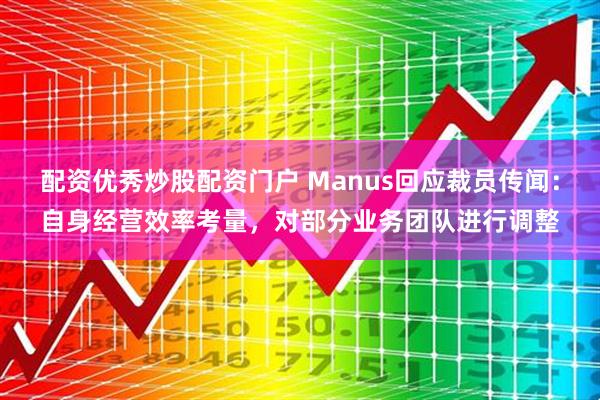 配资优秀炒股配资门户 Manus回应裁员传闻：自身经营效率考量，对部分业务团队进行调整