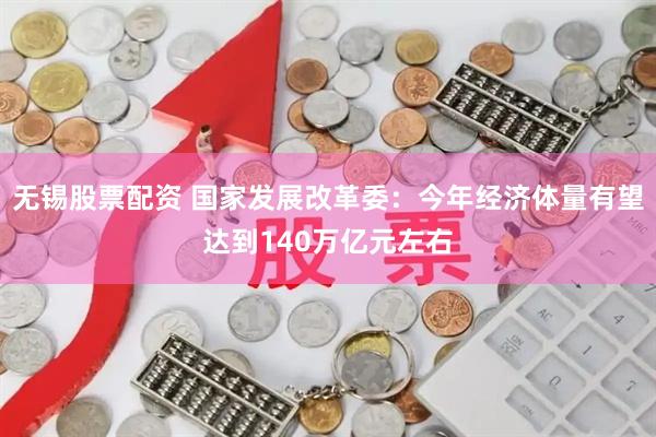 无锡股票配资 国家发展改革委：今年经济体量有望达到140万亿元左右