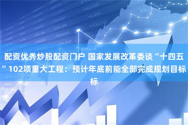 配资优秀炒股配资门户 国家发展改革委谈“十四五”102项重大工程：预计年底前能全部完成规划目标