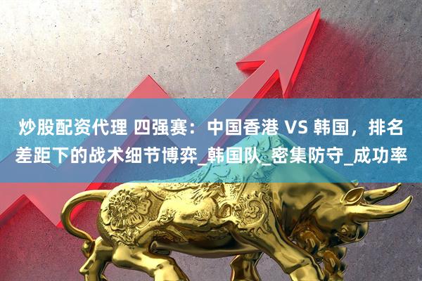 炒股配资代理 四强赛：中国香港 VS 韩国，排名差距下的战术细节博弈_韩国队_密集防守_成功率