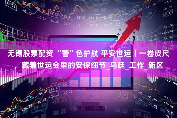 无锡股票配资 “警”色护航 平安世运｜一卷皮尺，藏着世运会里的安保细节_马廷_工作_新区