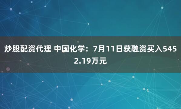 炒股配资代理 中国化学：7月11日获融资买入5452.19万元