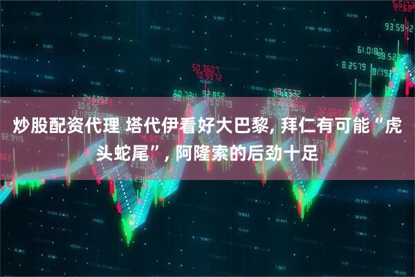 炒股配资代理 塔代伊看好大巴黎, 拜仁有可能“虎头蛇尾”, 阿隆索的后劲十足