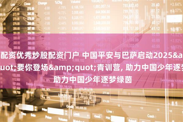 配资优秀炒股配资门户 中国平安与巴萨启动2025&quot;要你登场&quot;青训营, 助力中国少年逐梦绿茵