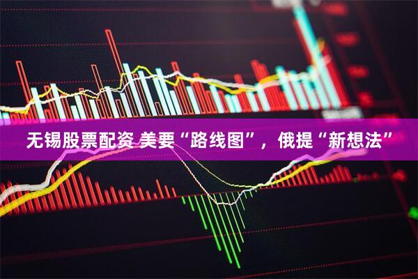 无锡股票配资 美要“路线图”，俄提“新想法”