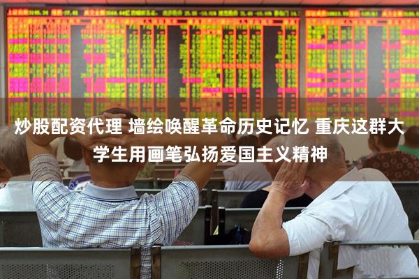 炒股配资代理 墙绘唤醒革命历史记忆 重庆这群大学生用画笔弘扬爱国主义精神