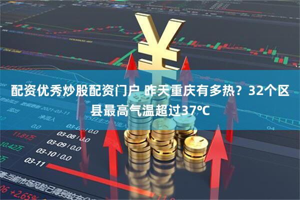 配资优秀炒股配资门户 昨天重庆有多热？32个区县最高气温超过37℃