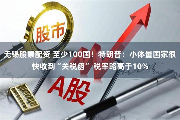 无锡股票配资 至少100国！特朗普：小体量国家很快收到“关税函” 税率略高于10%