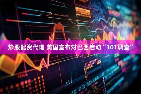 炒股配资代理 美国宣布对巴西启动“301调查”