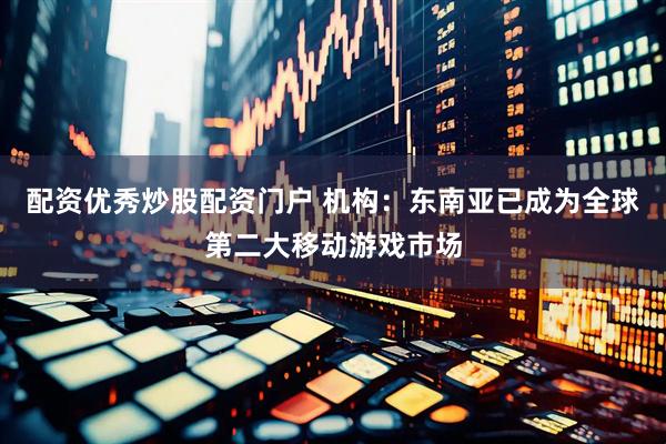 配资优秀炒股配资门户 机构：东南亚已成为全球第二大移动游戏市场