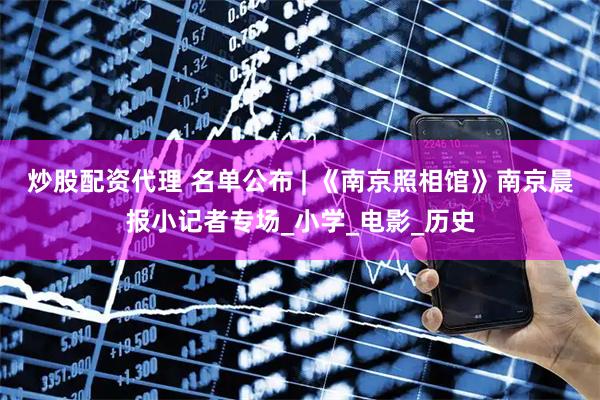 炒股配资代理 名单公布 | 《南京照相馆》南京晨报小记者专场_小学_电影_历史