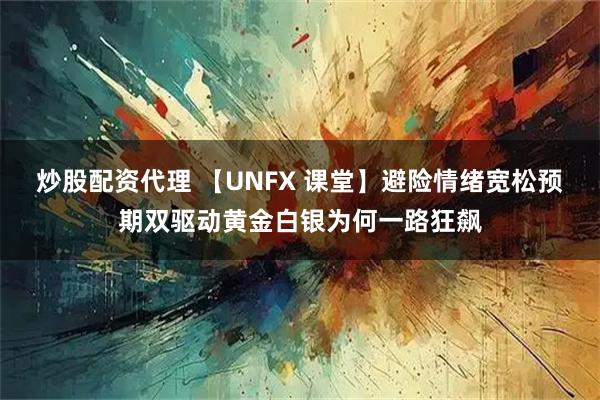 炒股配资代理 【UNFX 课堂】避险情绪宽松预期双驱动黄金白银为何一路狂飙