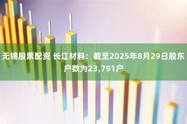 无锡股票配资 长江材料：截至2025年8月29日股东户数为23,791户