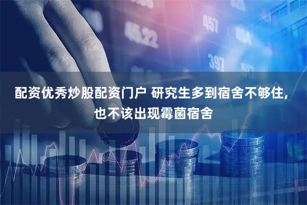 配资优秀炒股配资门户 研究生多到宿舍不够住, 也不该出现霉菌宿舍
