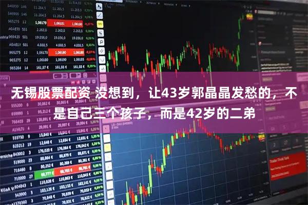 无锡股票配资 没想到，让43岁郭晶晶发愁的，不是自己三个孩子，而是42岁的二弟
