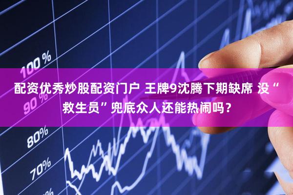 配资优秀炒股配资门户 王牌9沈腾下期缺席 没“救生员”兜底众人还能热闹吗？
