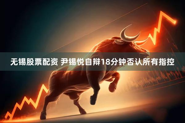 无锡股票配资 尹锡悦自辩18分钟否认所有指控