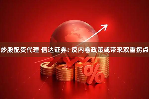 炒股配资代理 信达证券: 反内卷政策或带来双重拐点